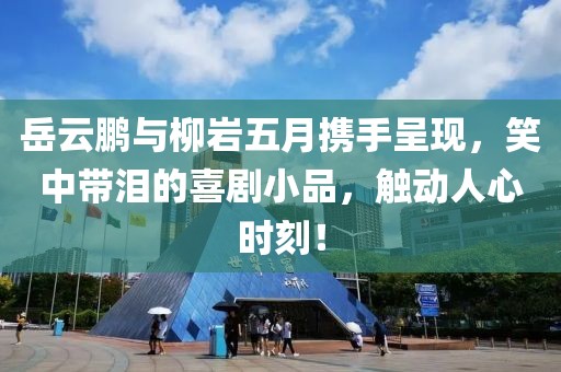 岳云鹏与柳岩五月携手呈现，笑中带泪的喜剧小品，触动人心时刻！