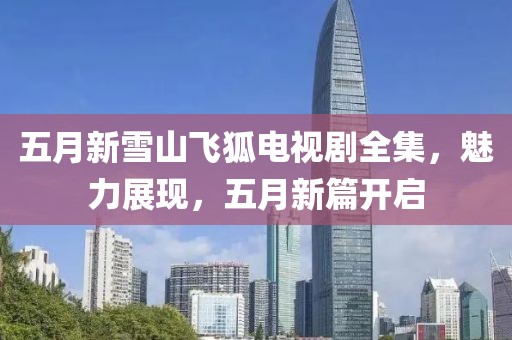 五月新雪山飞狐电视剧全集，魅力展现，五月新篇开启