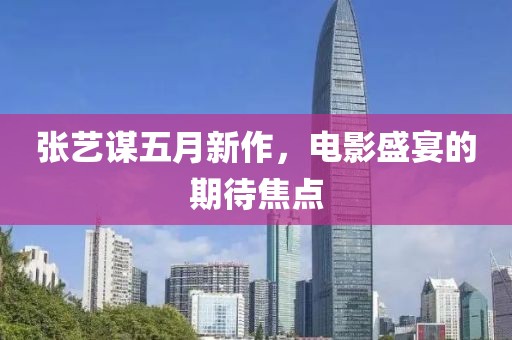 张艺谋五月新作，电影盛宴的期待焦点