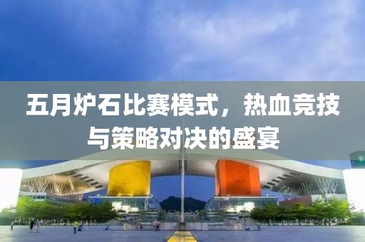 五月炉石比赛模式，热血竞技与策略对决的盛宴