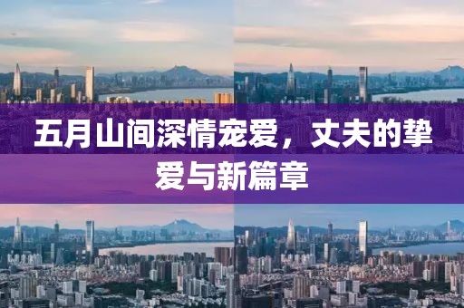 五月山间深情宠爱，丈夫的挚爱与新篇章