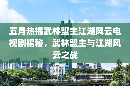 五月热播武林盟主江湖风云电视剧揭秘，武林盟主与江湖风云之战