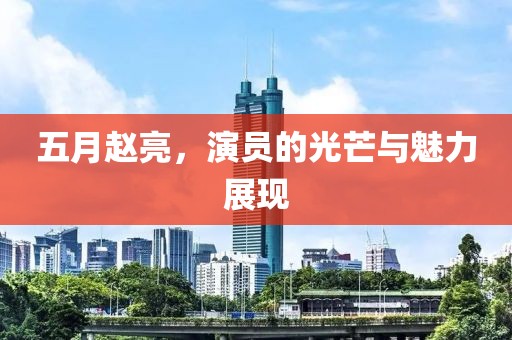 五月赵亮，演员的光芒与魅力展现