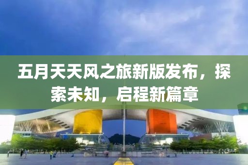 五月天天风之旅新版发布，探索未知，启程新篇章
