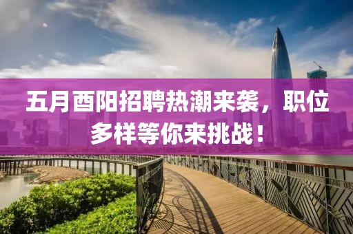 五月酉阳招聘热潮来袭，职位多样等你来挑战！