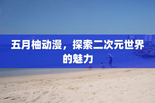 五月柚动漫，探索二次元世界的魅力