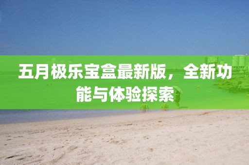 五月极乐宝盒最新版，全新功能与体验探索