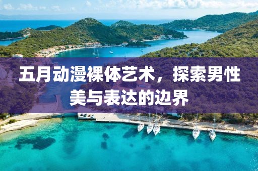 五月动漫裸体艺术，探索男性美与表达的边界