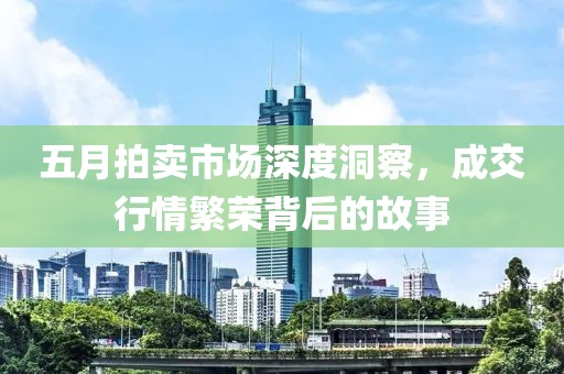 五月拍卖市场深度洞察，成交行情繁荣背后的故事