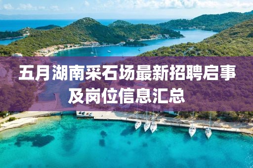 五月湖南采石场最新招聘启事及岗位信息汇总