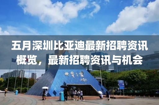 五月深圳比亚迪最新招聘资讯概览，最新招聘资讯与机会