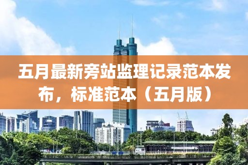 五月最新旁站监理记录范本发布，标准范本（五月版）