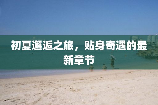 初夏邂逅之旅，贴身奇遇的最新章节