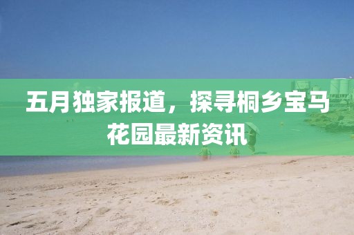 五月独家报道，探寻桐乡宝马花园最新资讯
