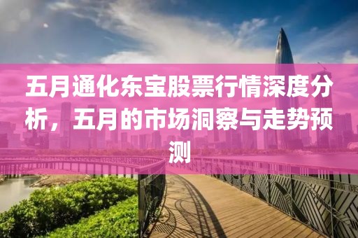 五月通化东宝股票行情深度分析，五月的市场洞察与走势预测