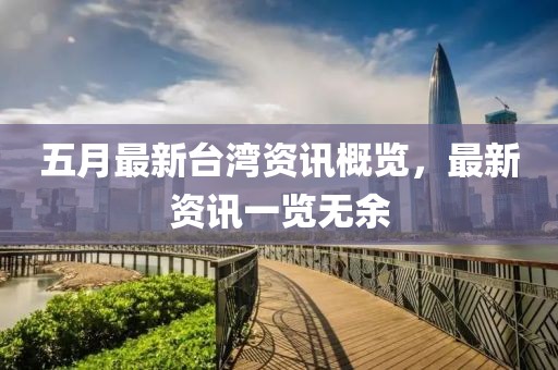 五月最新台湾资讯概览，最新资讯一览无余