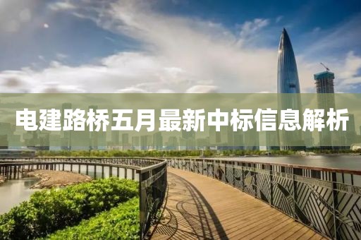 电建路桥五月最新中标信息解析