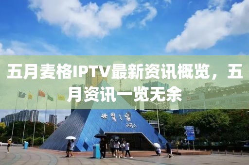 五月麦格IPTV最新资讯概览，五月资讯一览无余