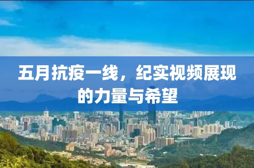 五月抗疫一线，纪实视频展现的力量与希望