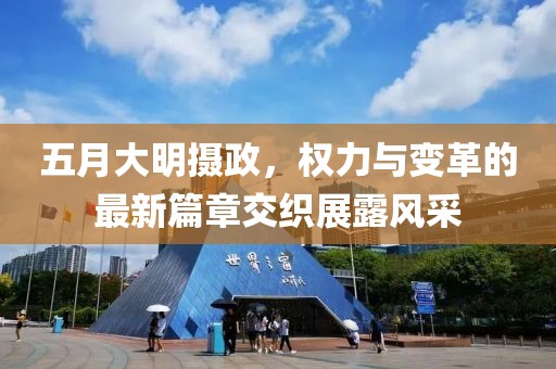 五月大明摄政，权力与变革的最新篇章交织展露风采