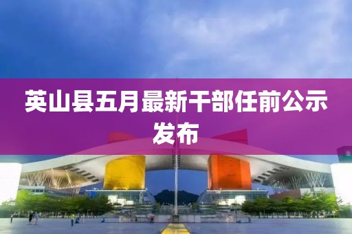 英山县五月最新干部任前公示发布