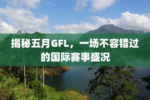 揭秘五月GFL，一场不容错过的国际赛事盛况