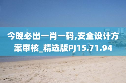 今晚必出一肖一码,安全设计方案审核_精选版PJ15.71.94