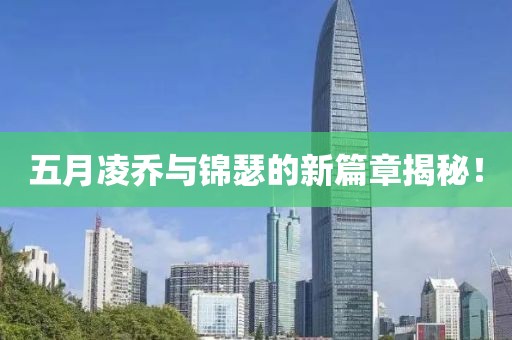 五月凌乔与锦瑟的新篇章揭秘！