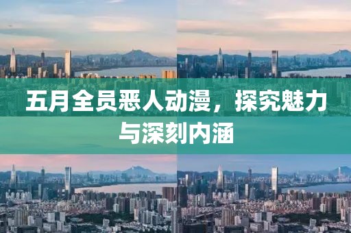 五月全员恶人动漫，探究魅力与深刻内涵