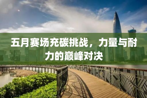 五月赛场充碳挑战，力量与耐力的巅峰对决