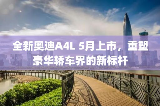 全新奥迪A4L 5月上市，重塑豪华轿车界的新标杆