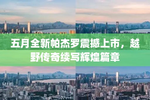 五月全新帕杰罗震撼上市，越野传奇续写辉煌篇章