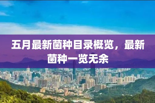 五月最新菌种目录概览，最新菌种一览无余