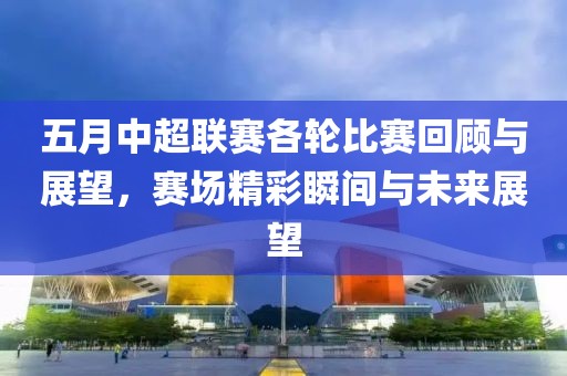 五月中超联赛各轮比赛回顾与展望，赛场精彩瞬间与未来展望