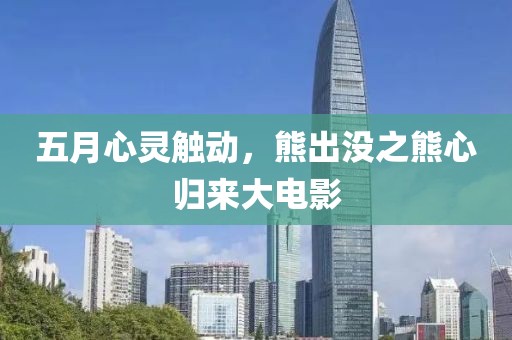 五月心灵触动，熊出没之熊心归来大电影