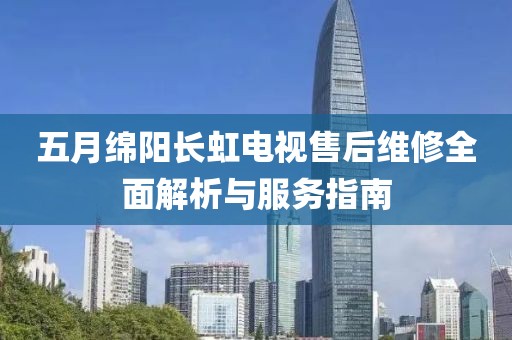 五月绵阳长虹电视售后维修全面解析与服务指南
