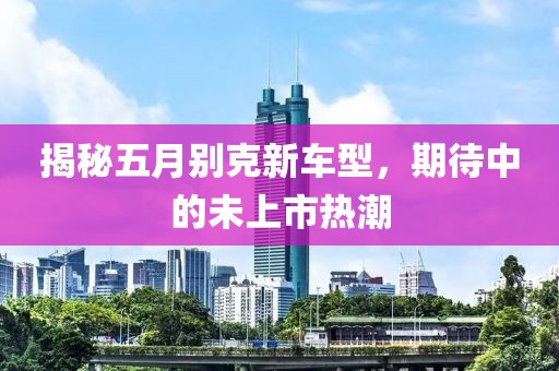 揭秘五月别克新车型，期待中的未上市热潮