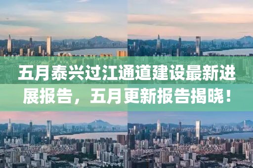 五月泰兴过江通道建设最新进展报告，五月更新报告揭晓！