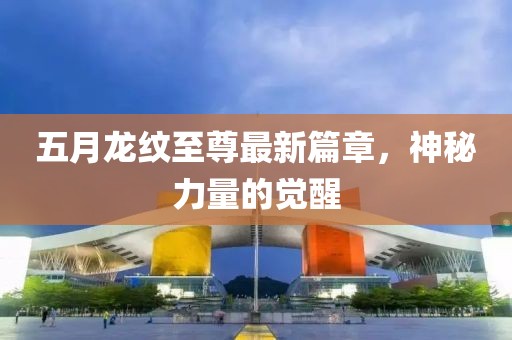 五月龙纹至尊最新篇章，神秘力量的觉醒