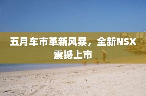 五月车市革新风暴，全新NSX震撼上市