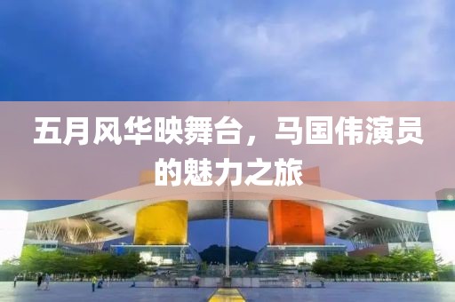 五月风华映舞台，马国伟演员的魅力之旅