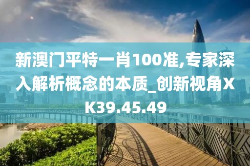 新澳门平特一肖100准,专家深入解析概念的本质_创新视角XK39.45.49