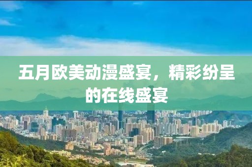 五月欧美动漫盛宴，精彩纷呈的在线盛宴