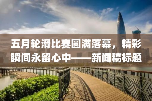 五月轮滑比赛圆满落幕，精彩瞬间永留心中——新闻稿标题