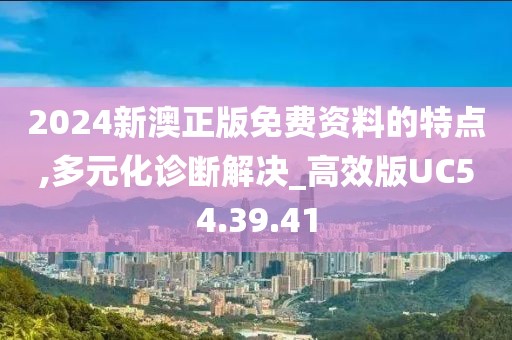 2024新澳正版免费资料的特点,多元化诊断解决_高效版UC54.39.41