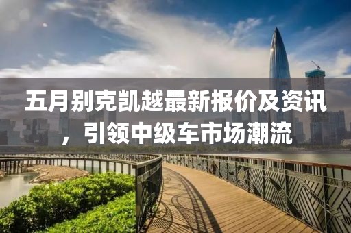 五月别克凯越最新报价及资讯，引领中级车市场潮流