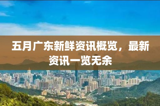 五月广东新鲜资讯概览，最新资讯一览无余