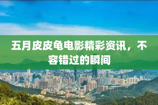 五月皮皮龟电影精彩资讯，不容错过的瞬间