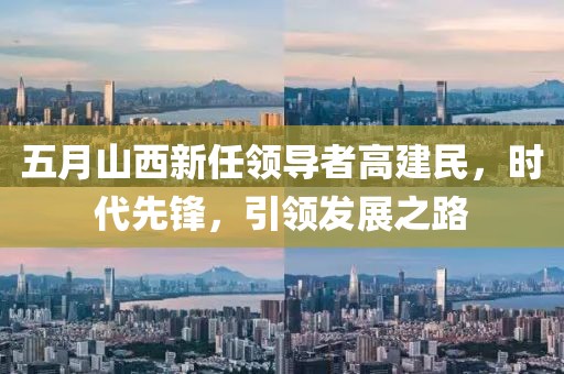 五月山西新任领导者高建民，时代先锋，引领发展之路