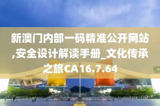 新澳门内部一码精准公开网站,安全设计解读手册_文化传承之旅CA16.7.64